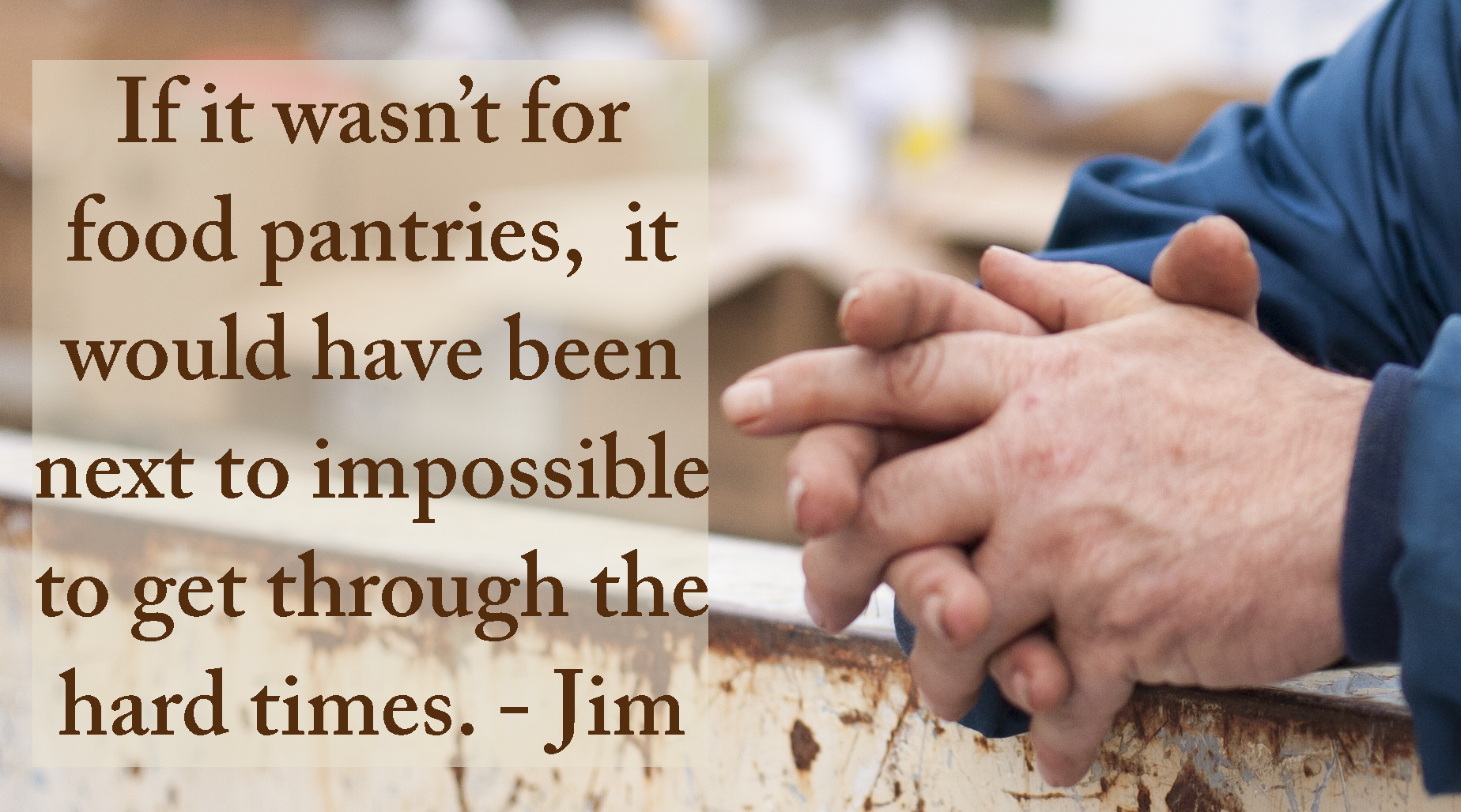 If it wasn't for food pantries, it would have been next to impossible to get through the hard times. - Jim
